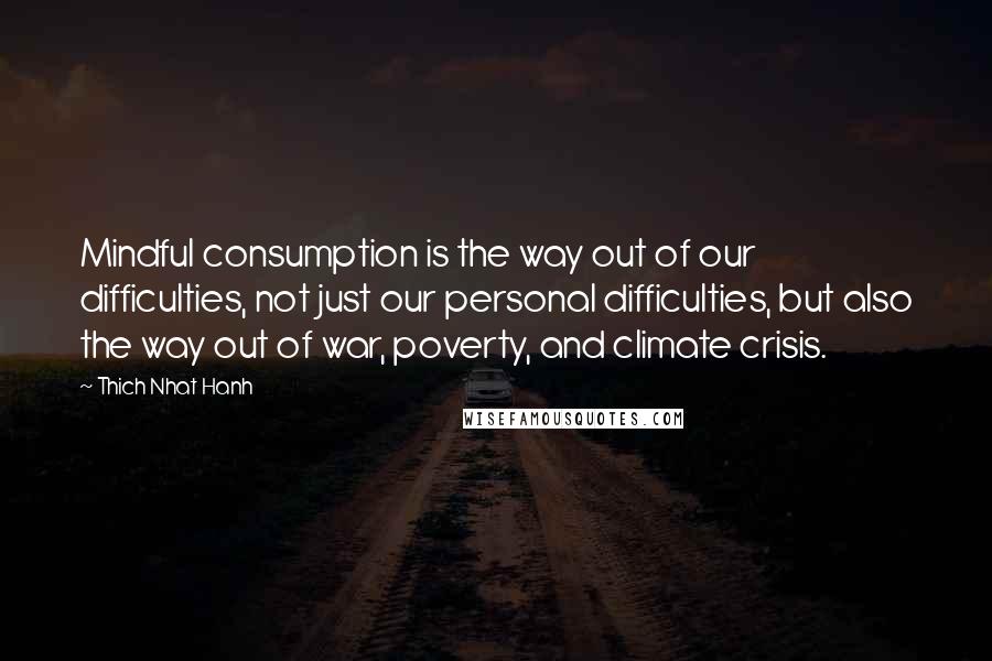 Thich Nhat Hanh Quotes: Mindful consumption is the way out of our difficulties, not just our personal difficulties, but also the way out of war, poverty, and climate crisis.
