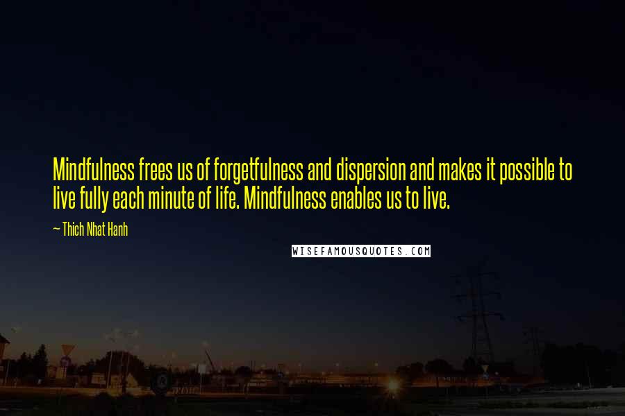 Thich Nhat Hanh Quotes: Mindfulness frees us of forgetfulness and dispersion and makes it possible to live fully each minute of life. Mindfulness enables us to live.