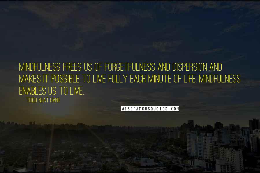 Thich Nhat Hanh Quotes: Mindfulness frees us of forgetfulness and dispersion and makes it possible to live fully each minute of life. Mindfulness enables us to live.