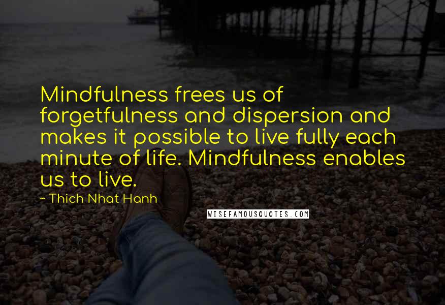 Thich Nhat Hanh Quotes: Mindfulness frees us of forgetfulness and dispersion and makes it possible to live fully each minute of life. Mindfulness enables us to live.