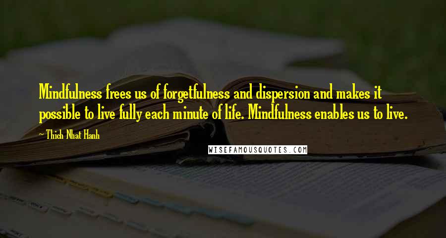 Thich Nhat Hanh Quotes: Mindfulness frees us of forgetfulness and dispersion and makes it possible to live fully each minute of life. Mindfulness enables us to live.
