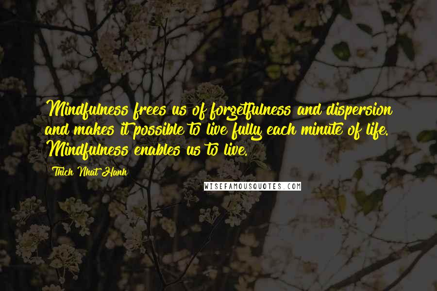 Thich Nhat Hanh Quotes: Mindfulness frees us of forgetfulness and dispersion and makes it possible to live fully each minute of life. Mindfulness enables us to live.