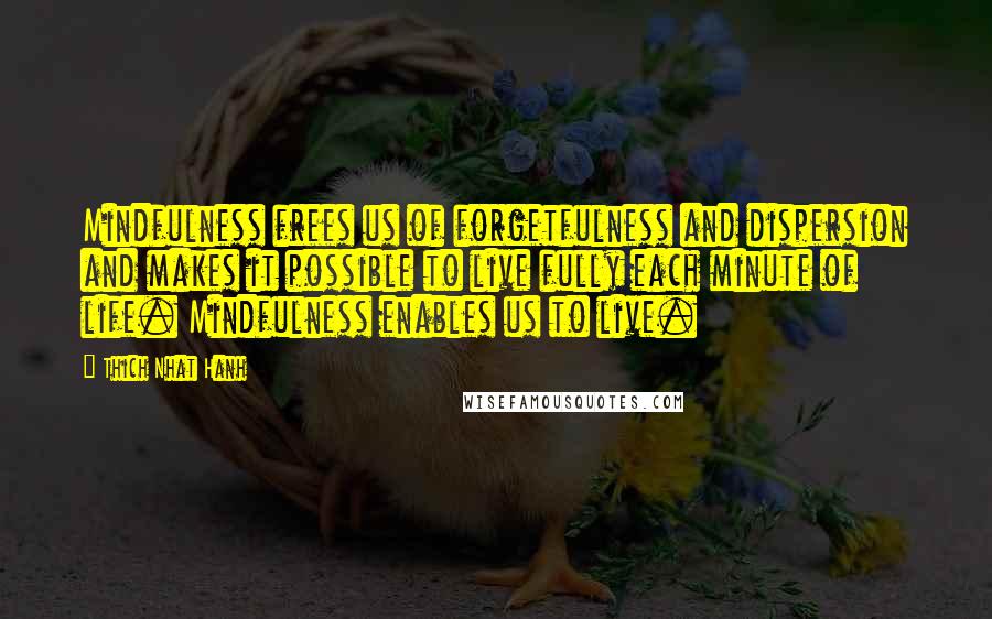 Thich Nhat Hanh Quotes: Mindfulness frees us of forgetfulness and dispersion and makes it possible to live fully each minute of life. Mindfulness enables us to live.