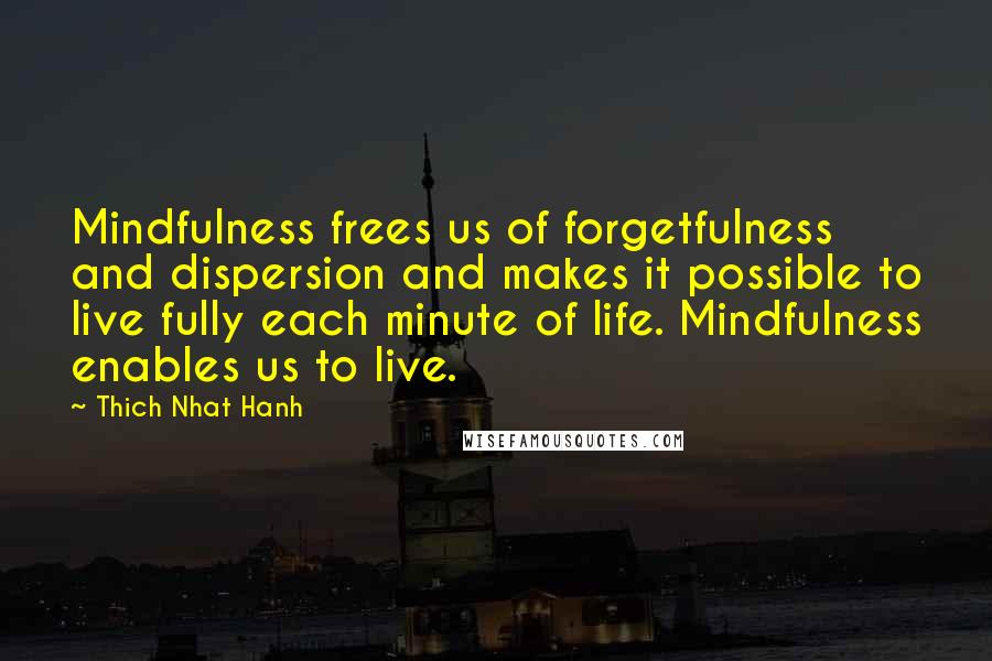 Thich Nhat Hanh Quotes: Mindfulness frees us of forgetfulness and dispersion and makes it possible to live fully each minute of life. Mindfulness enables us to live.