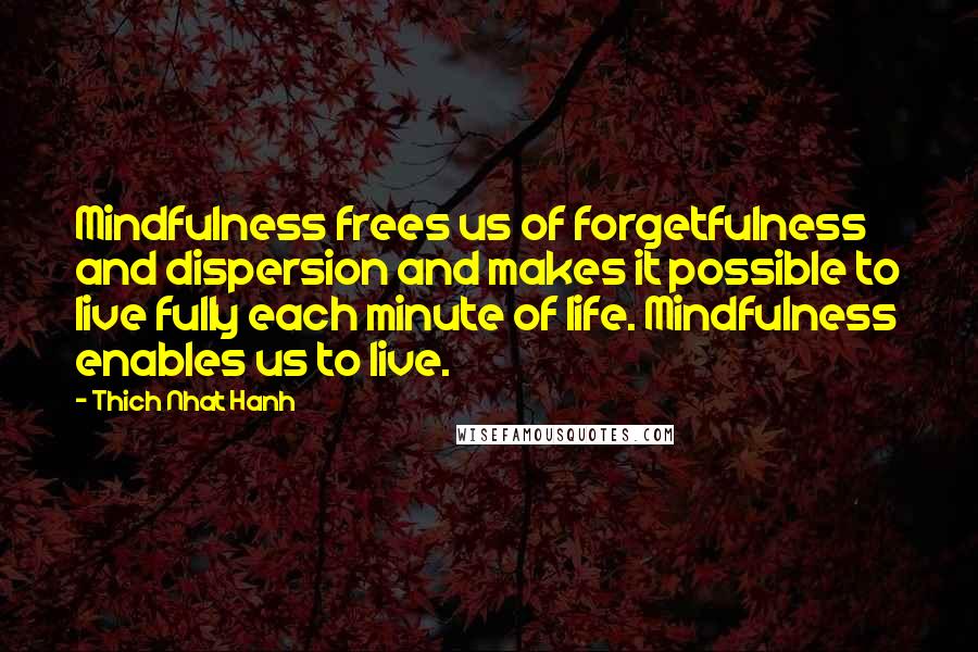 Thich Nhat Hanh Quotes: Mindfulness frees us of forgetfulness and dispersion and makes it possible to live fully each minute of life. Mindfulness enables us to live.