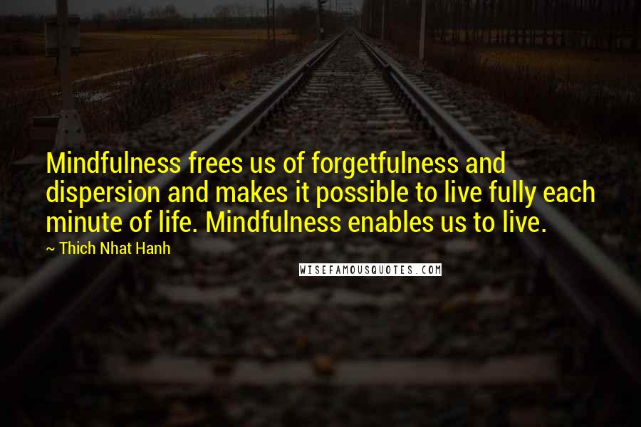 Thich Nhat Hanh Quotes: Mindfulness frees us of forgetfulness and dispersion and makes it possible to live fully each minute of life. Mindfulness enables us to live.