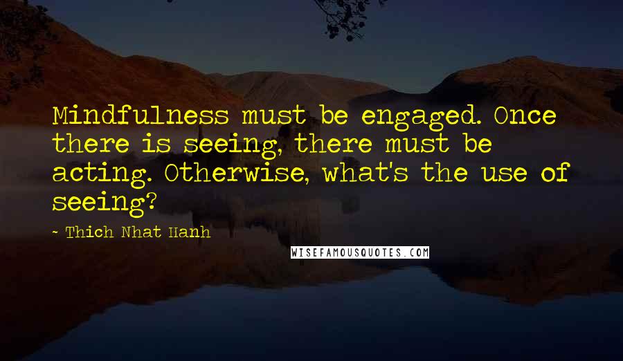 Thich Nhat Hanh Quotes: Mindfulness must be engaged. Once there is seeing, there must be acting. Otherwise, what's the use of seeing?