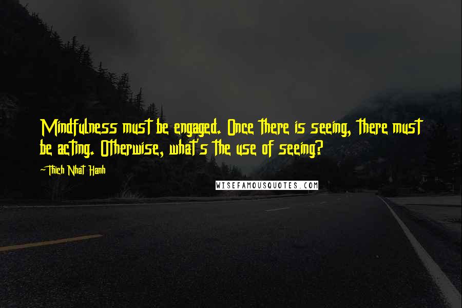 Thich Nhat Hanh Quotes: Mindfulness must be engaged. Once there is seeing, there must be acting. Otherwise, what's the use of seeing?