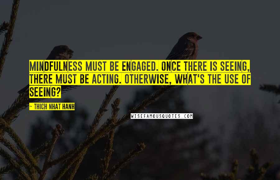 Thich Nhat Hanh Quotes: Mindfulness must be engaged. Once there is seeing, there must be acting. Otherwise, what's the use of seeing?