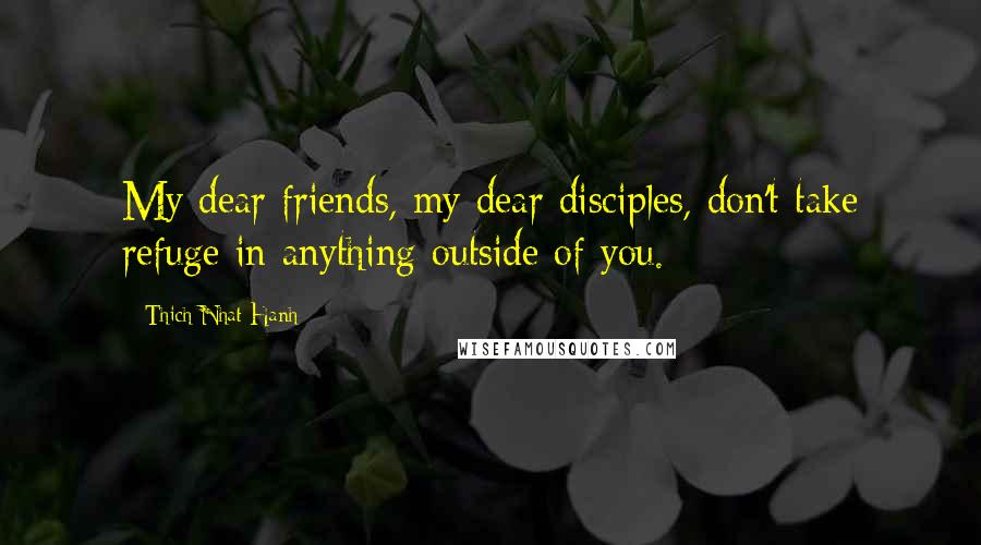 Thich Nhat Hanh Quotes: My dear friends, my dear disciples, don't take refuge in anything outside of you.