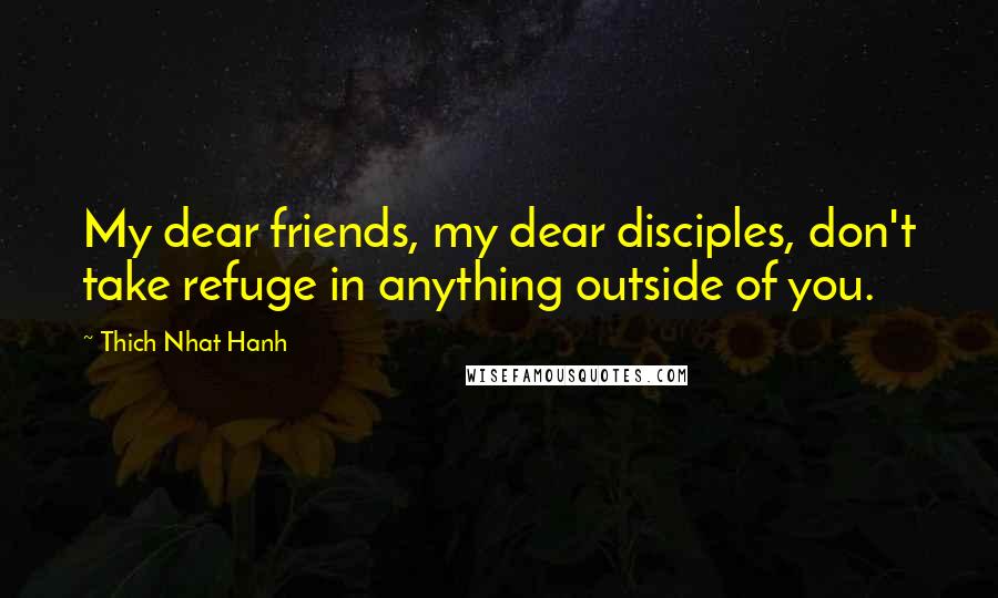 Thich Nhat Hanh Quotes: My dear friends, my dear disciples, don't take refuge in anything outside of you.