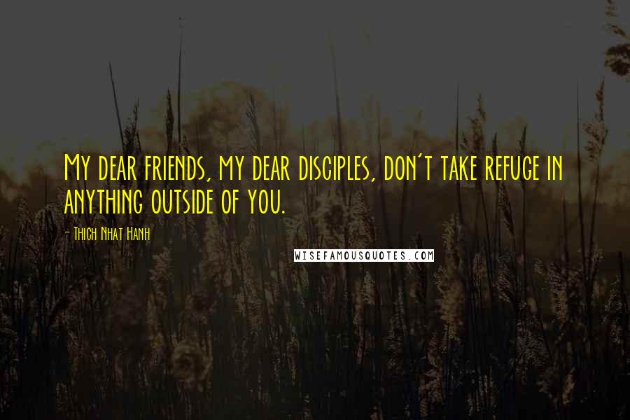 Thich Nhat Hanh Quotes: My dear friends, my dear disciples, don't take refuge in anything outside of you.
