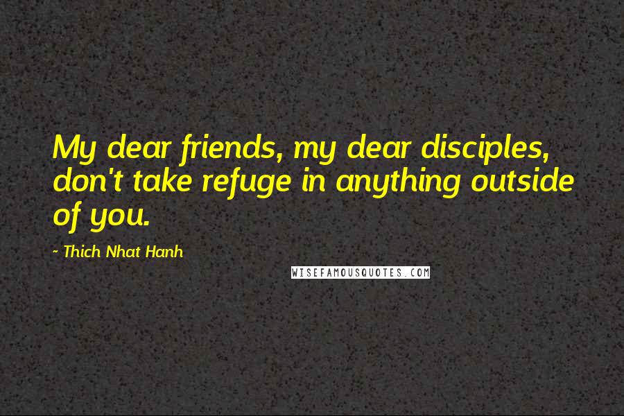 Thich Nhat Hanh Quotes: My dear friends, my dear disciples, don't take refuge in anything outside of you.