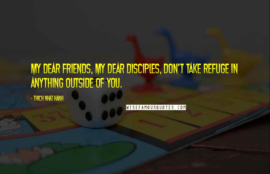 Thich Nhat Hanh Quotes: My dear friends, my dear disciples, don't take refuge in anything outside of you.