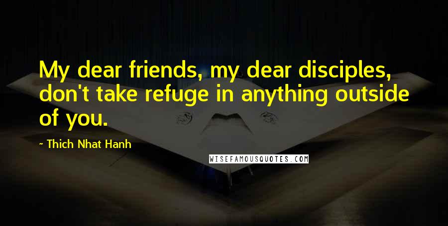 Thich Nhat Hanh Quotes: My dear friends, my dear disciples, don't take refuge in anything outside of you.