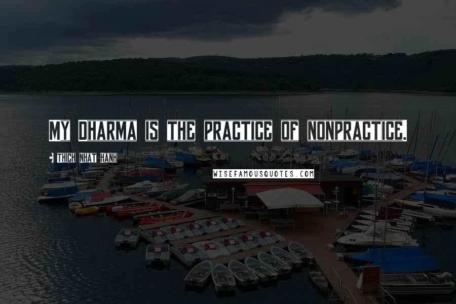 Thich Nhat Hanh Quotes: My Dharma is the practice of nonpractice.