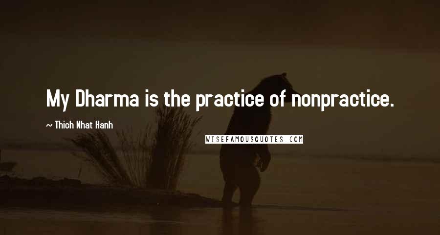 Thich Nhat Hanh Quotes: My Dharma is the practice of nonpractice.