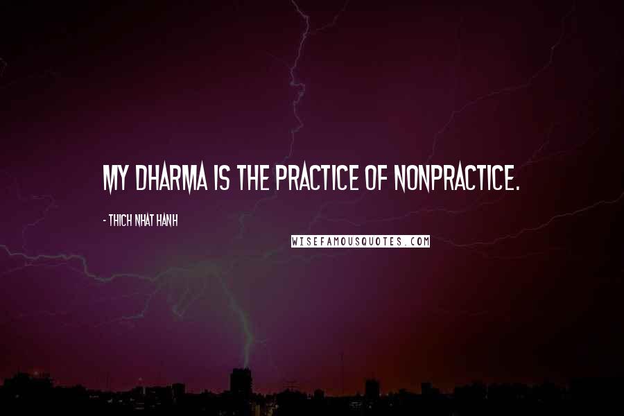 Thich Nhat Hanh Quotes: My Dharma is the practice of nonpractice.