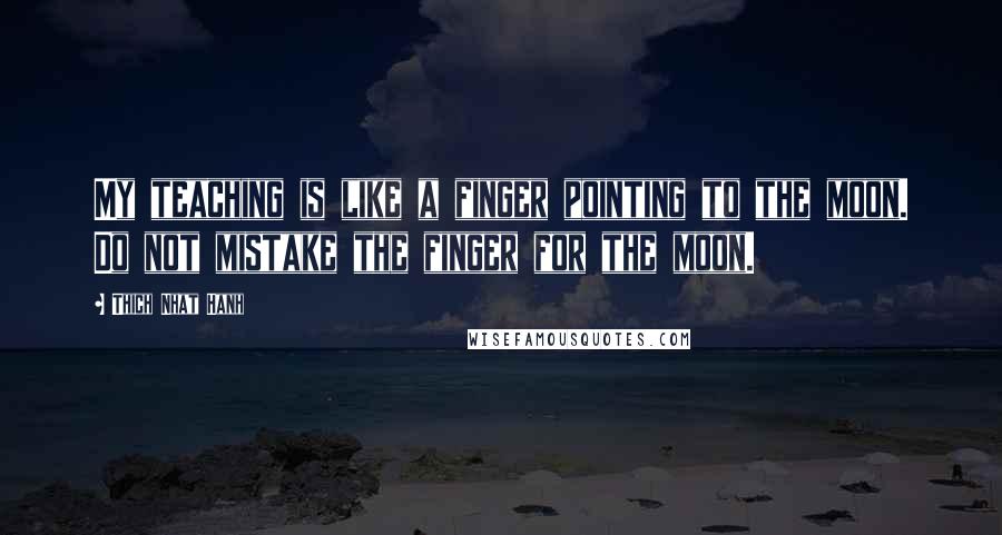 Thich Nhat Hanh Quotes: My teaching is like a finger pointing to the moon. Do not mistake the finger for the moon.