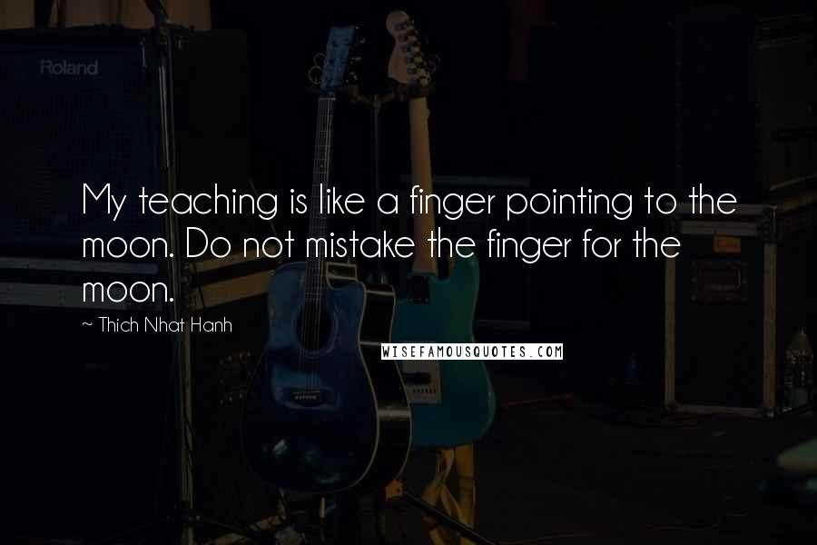 Thich Nhat Hanh Quotes: My teaching is like a finger pointing to the moon. Do not mistake the finger for the moon.