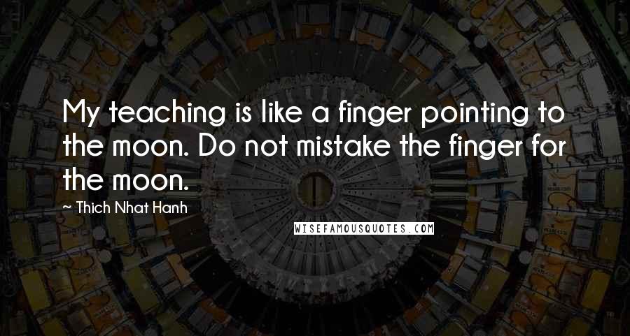 Thich Nhat Hanh Quotes: My teaching is like a finger pointing to the moon. Do not mistake the finger for the moon.