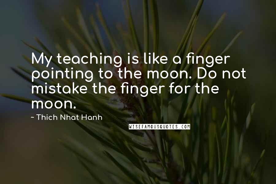 Thich Nhat Hanh Quotes: My teaching is like a finger pointing to the moon. Do not mistake the finger for the moon.