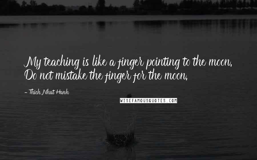 Thich Nhat Hanh Quotes: My teaching is like a finger pointing to the moon. Do not mistake the finger for the moon.