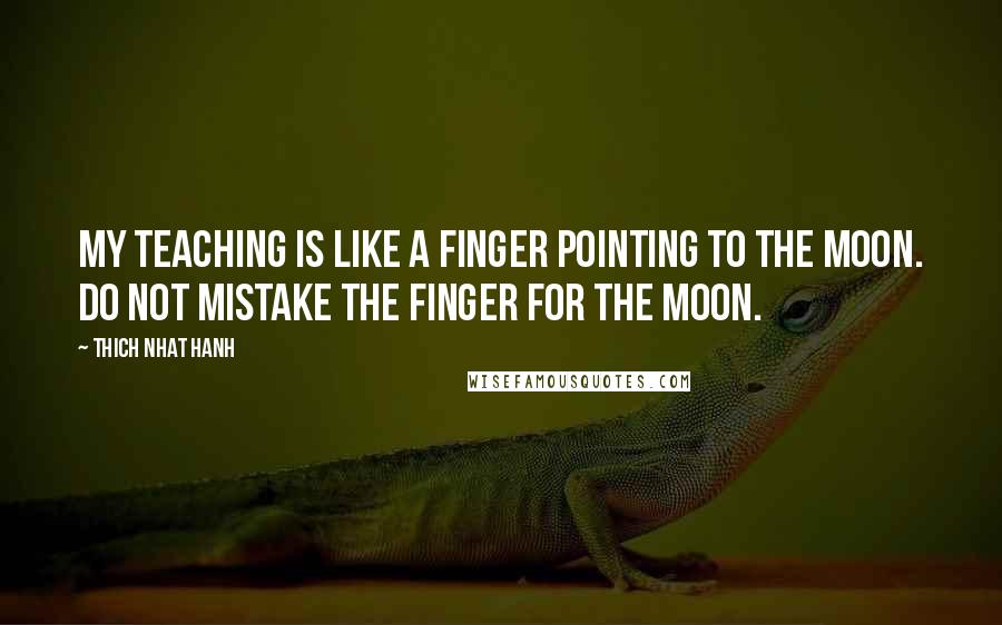 Thich Nhat Hanh Quotes: My teaching is like a finger pointing to the moon. Do not mistake the finger for the moon.