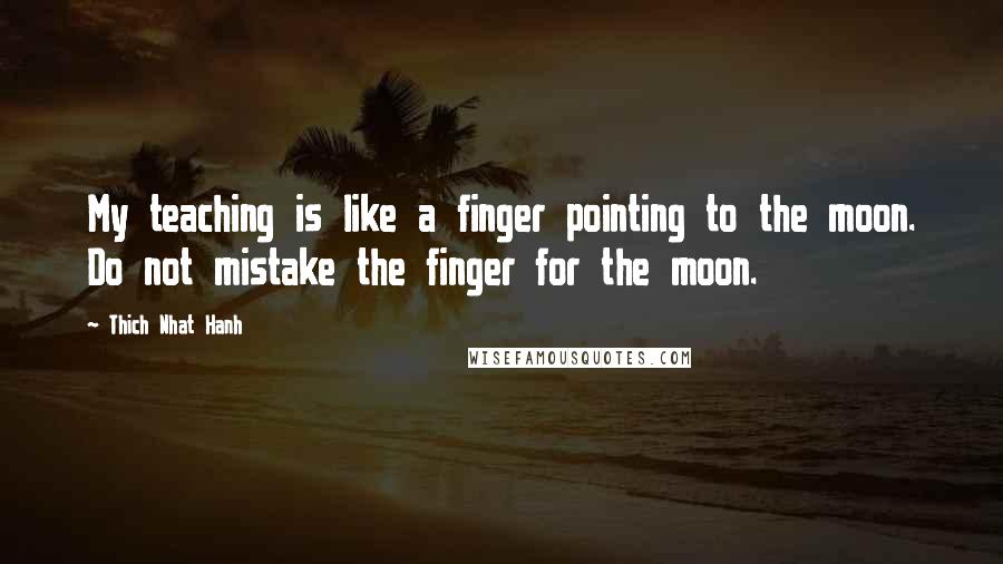 Thich Nhat Hanh Quotes: My teaching is like a finger pointing to the moon. Do not mistake the finger for the moon.