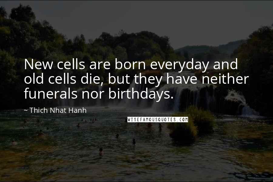 Thich Nhat Hanh Quotes: New cells are born everyday and old cells die, but they have neither funerals nor birthdays.