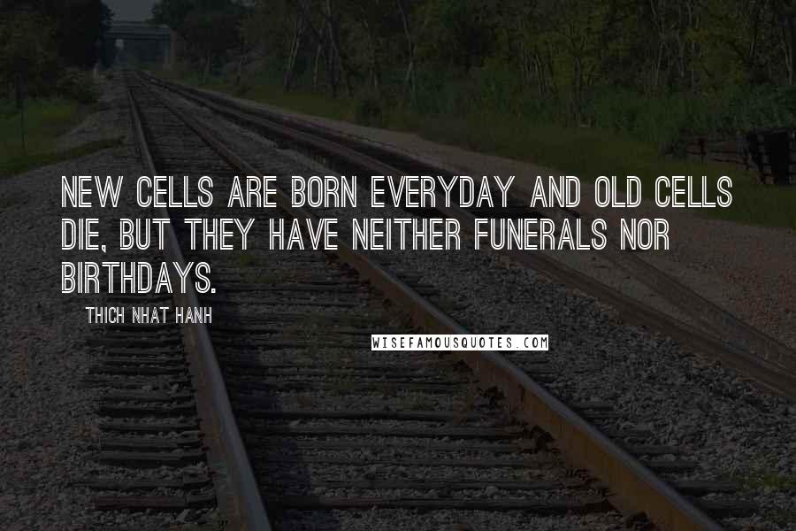 Thich Nhat Hanh Quotes: New cells are born everyday and old cells die, but they have neither funerals nor birthdays.