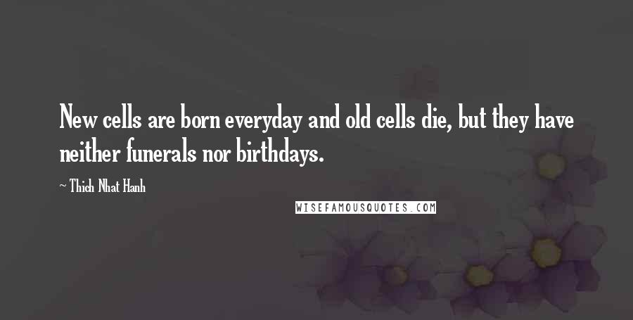 Thich Nhat Hanh Quotes: New cells are born everyday and old cells die, but they have neither funerals nor birthdays.