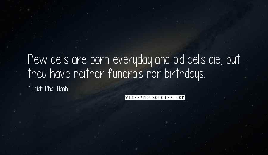 Thich Nhat Hanh Quotes: New cells are born everyday and old cells die, but they have neither funerals nor birthdays.