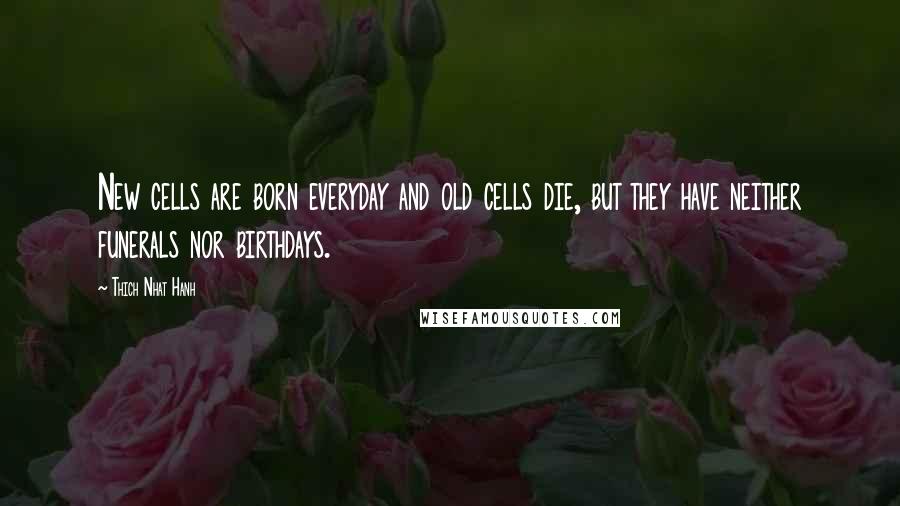 Thich Nhat Hanh Quotes: New cells are born everyday and old cells die, but they have neither funerals nor birthdays.