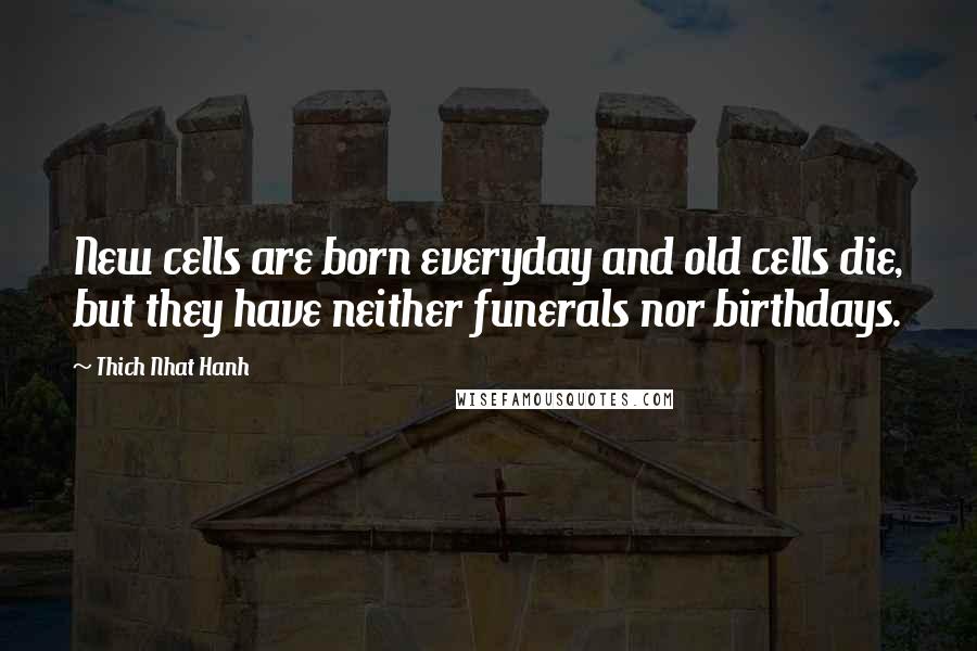 Thich Nhat Hanh Quotes: New cells are born everyday and old cells die, but they have neither funerals nor birthdays.