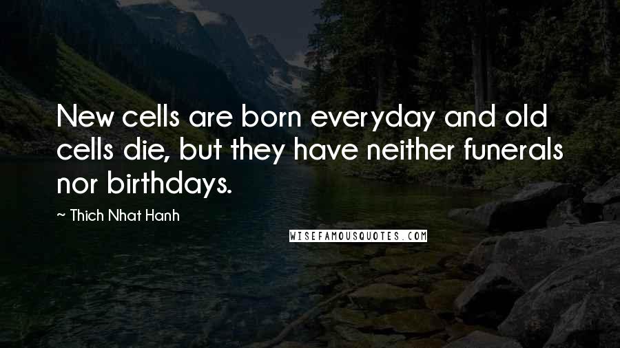 Thich Nhat Hanh Quotes: New cells are born everyday and old cells die, but they have neither funerals nor birthdays.