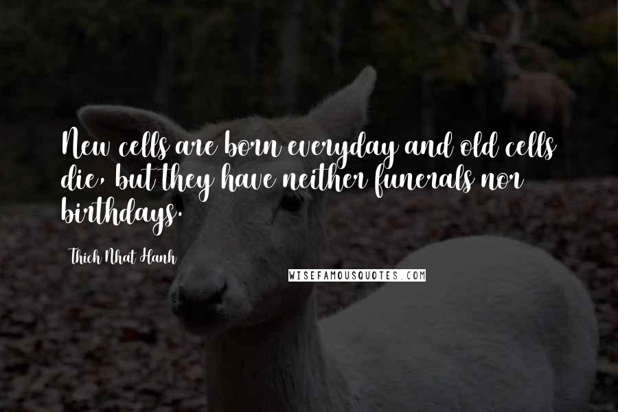 Thich Nhat Hanh Quotes: New cells are born everyday and old cells die, but they have neither funerals nor birthdays.