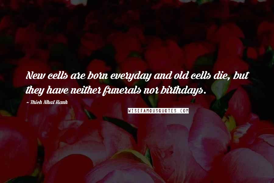 Thich Nhat Hanh Quotes: New cells are born everyday and old cells die, but they have neither funerals nor birthdays.