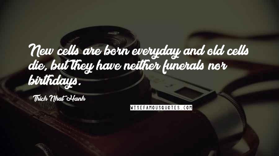 Thich Nhat Hanh Quotes: New cells are born everyday and old cells die, but they have neither funerals nor birthdays.