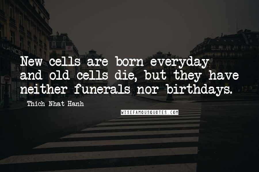 Thich Nhat Hanh Quotes: New cells are born everyday and old cells die, but they have neither funerals nor birthdays.