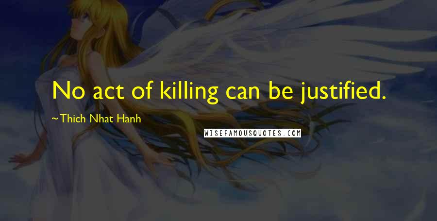 Thich Nhat Hanh Quotes: No act of killing can be justified.