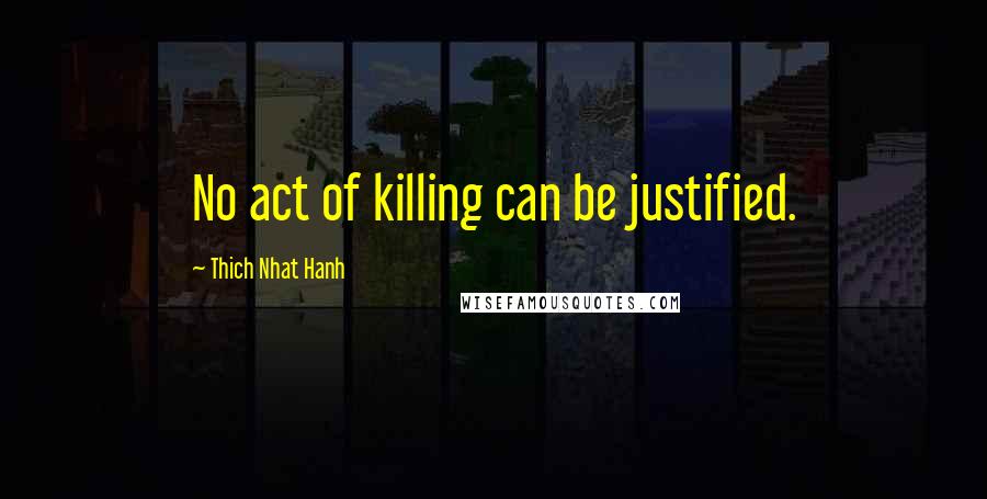 Thich Nhat Hanh Quotes: No act of killing can be justified.