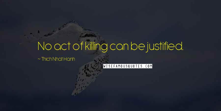 Thich Nhat Hanh Quotes: No act of killing can be justified.