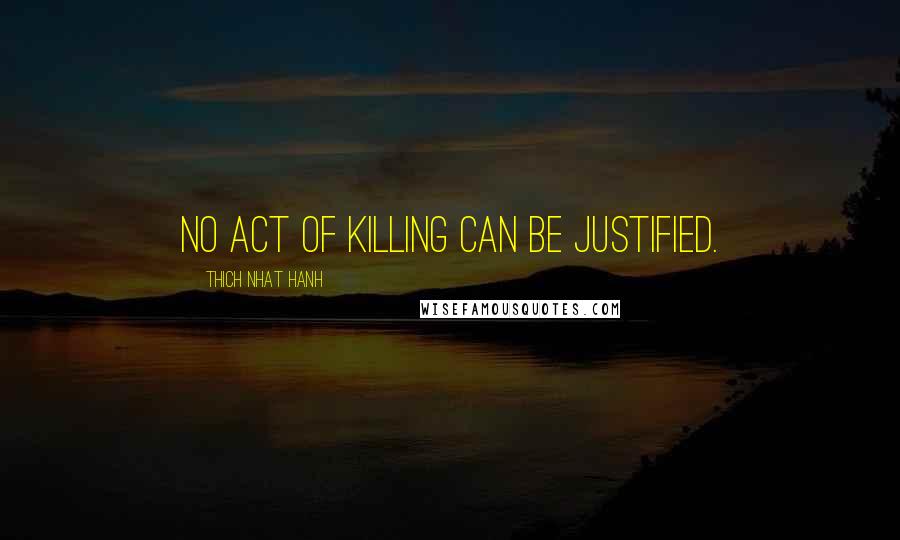 Thich Nhat Hanh Quotes: No act of killing can be justified.