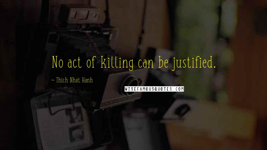 Thich Nhat Hanh Quotes: No act of killing can be justified.