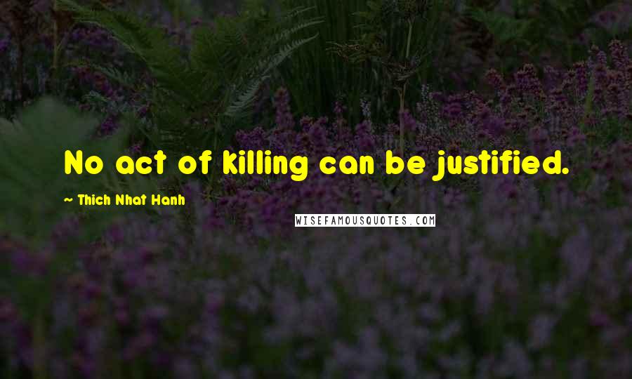 Thich Nhat Hanh Quotes: No act of killing can be justified.