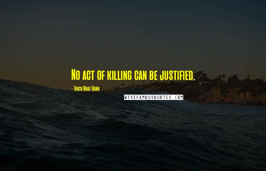 Thich Nhat Hanh Quotes: No act of killing can be justified.