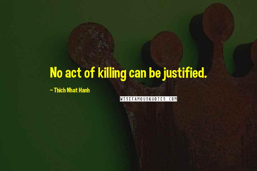 Thich Nhat Hanh Quotes: No act of killing can be justified.
