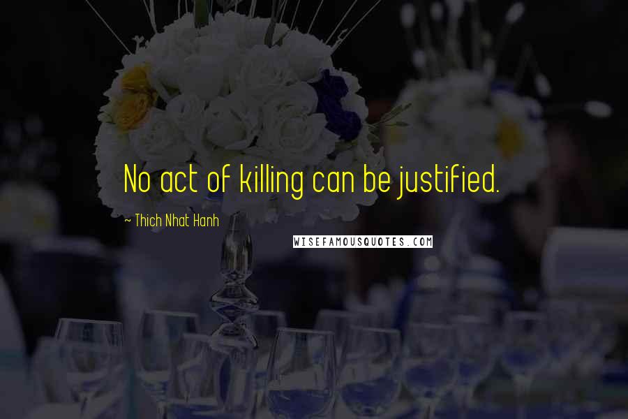 Thich Nhat Hanh Quotes: No act of killing can be justified.