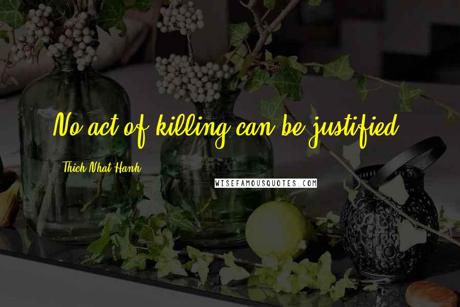 Thich Nhat Hanh Quotes: No act of killing can be justified.